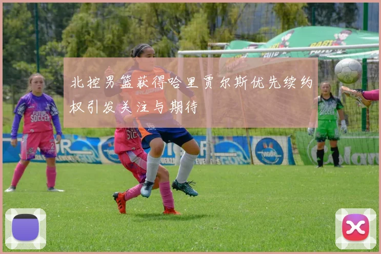 北控男篮获得哈里贾尔斯优先续约权引发关注与期待