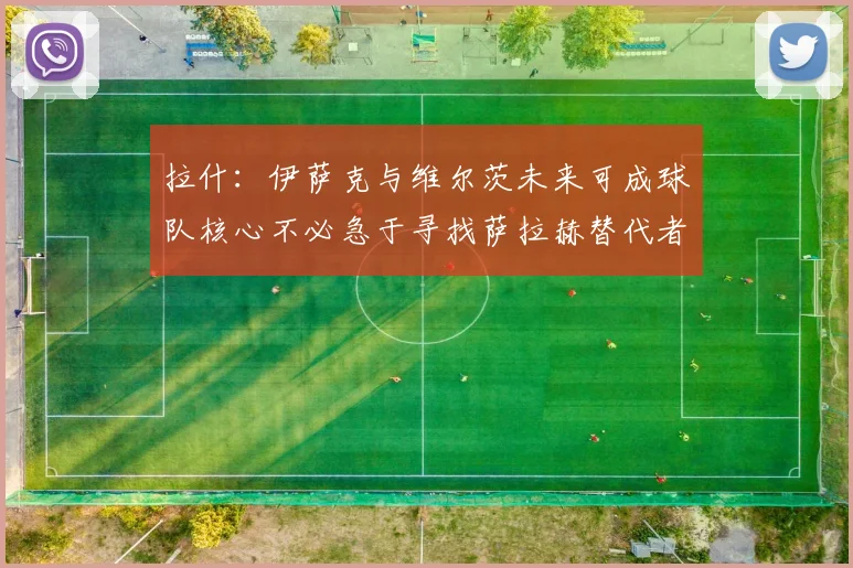 拉什：伊萨克与维尔茨未来可成球队核心不必急于寻找萨拉赫替代者