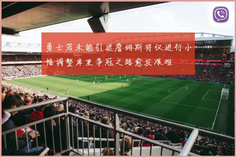 勇士若未能引进詹姆斯将仅进行小幅调整库里争冠之路愈发艰难