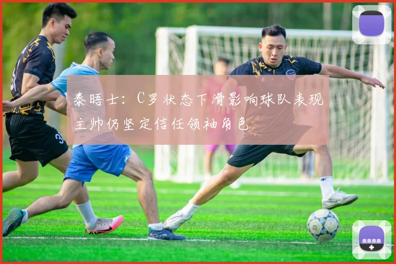 泰晤士：C罗状态下滑影响球队表现主帅仍坚定信任领袖角色