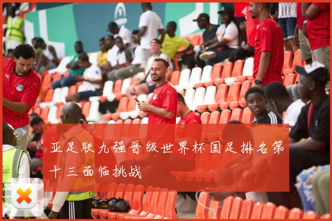 亚足联九强晋级世界杯国足排名第十三面临挑战