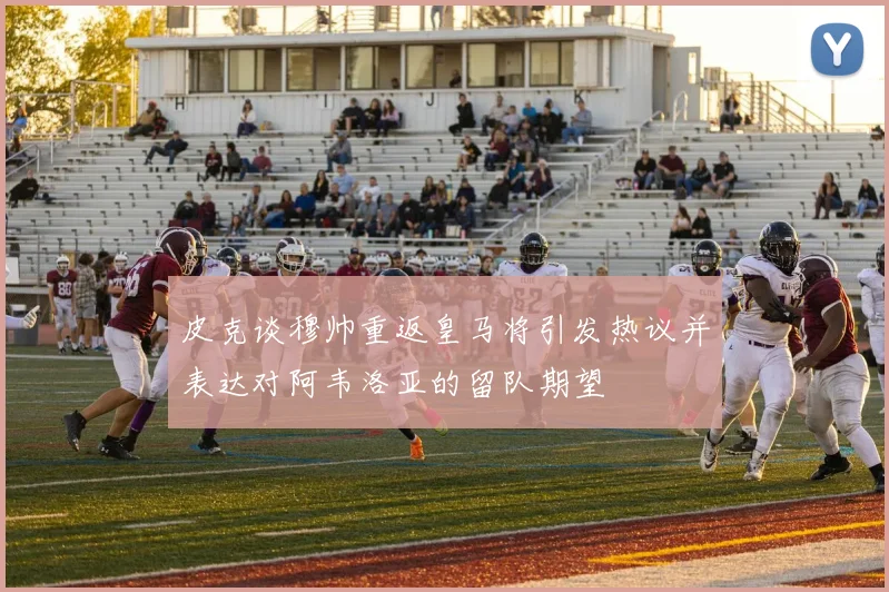 皮克谈穆帅重返皇马将引发热议并表达对阿韦洛亚的留队期望
