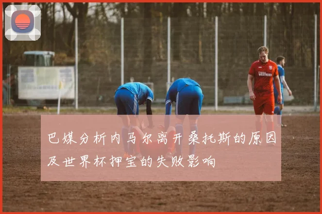 巴媒分析内马尔离开桑托斯的原因及世界杯押宝的失败影响