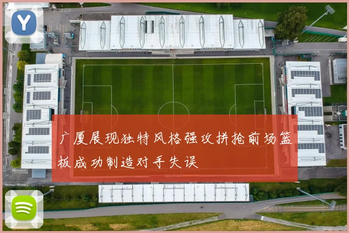 广厦展现独特风格强攻拼抢前场篮板成功制造对手失误