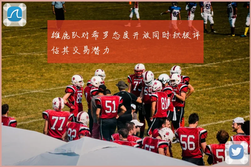 雄鹿队对希罗态度开放同时积极评估其交易潜力