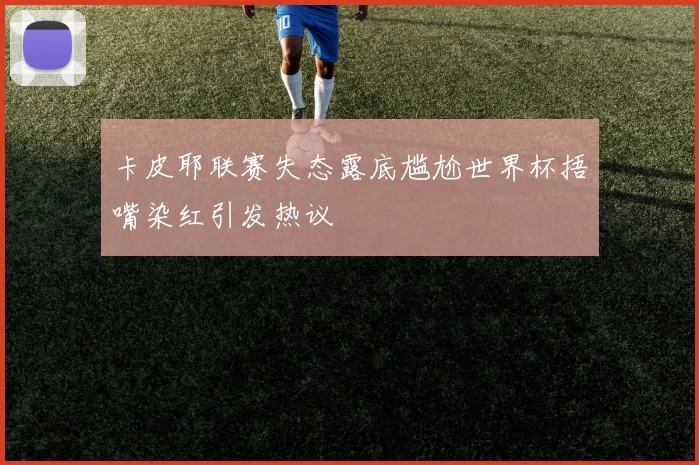 卡皮耶联赛失态露底尴尬世界杯捂嘴染红引发热议