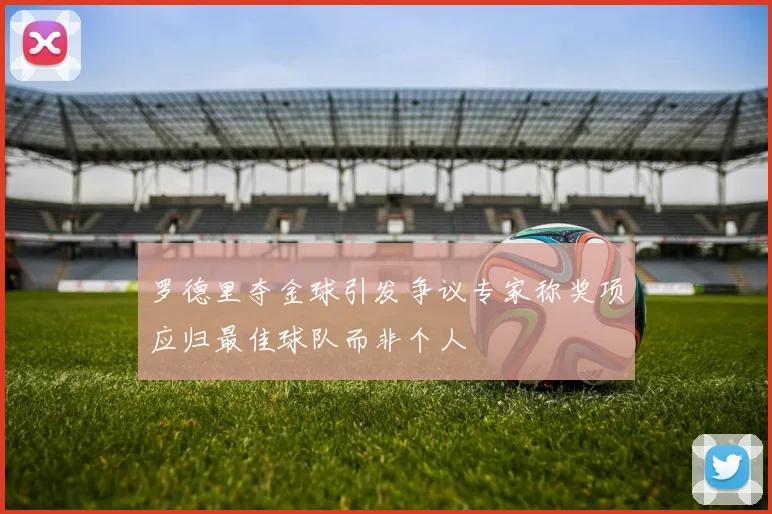 罗德里夺金球引发争议专家称奖项应归最佳球队而非个人