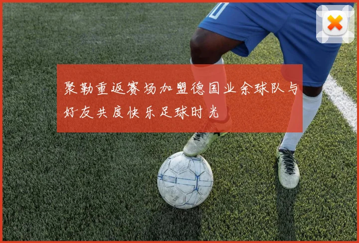 聚勒重返赛场加盟德国业余球队与好友共度快乐足球时光