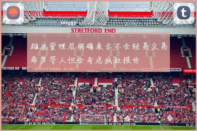 雄鹿管理层明确表示不会轻易交易希罗等人但会考虑疯狂报价