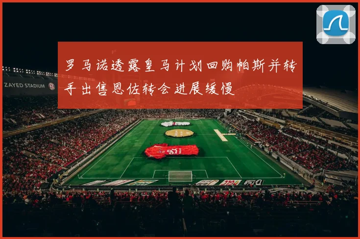 罗马诺透露皇马计划回购帕斯并转手出售恩佐转会进展缓慢
