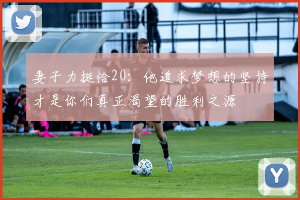 妻子力挺恰20：他追求梦想的坚持才是你们真正渴望的胜利之源