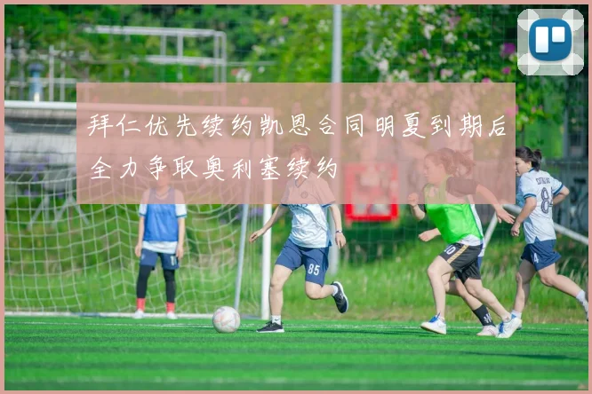 拜仁优先续约凯恩合同明夏到期后全力争取奥利塞续约