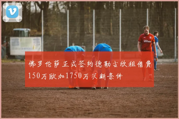 佛罗伦萨正式签约德勒古欣租借费150万欧加1750万买断条件