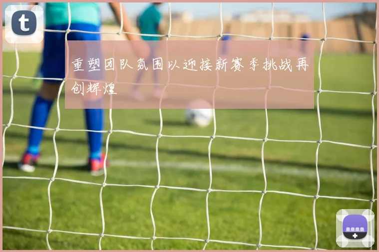 重塑团队氛围以迎接新赛季挑战再创辉煌