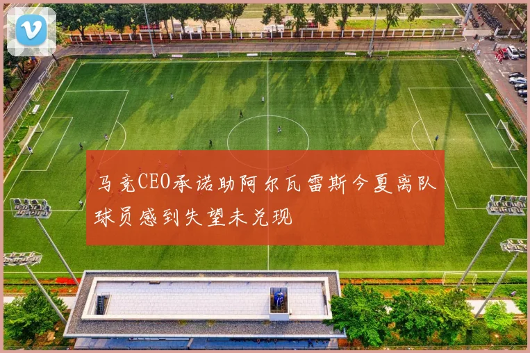 马竞CEO承诺助阿尔瓦雷斯今夏离队球员感到失望未兑现