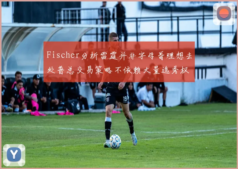 Fischer分析雷霆并非字母哥理想去处普总交易策略不依赖大量选秀权
