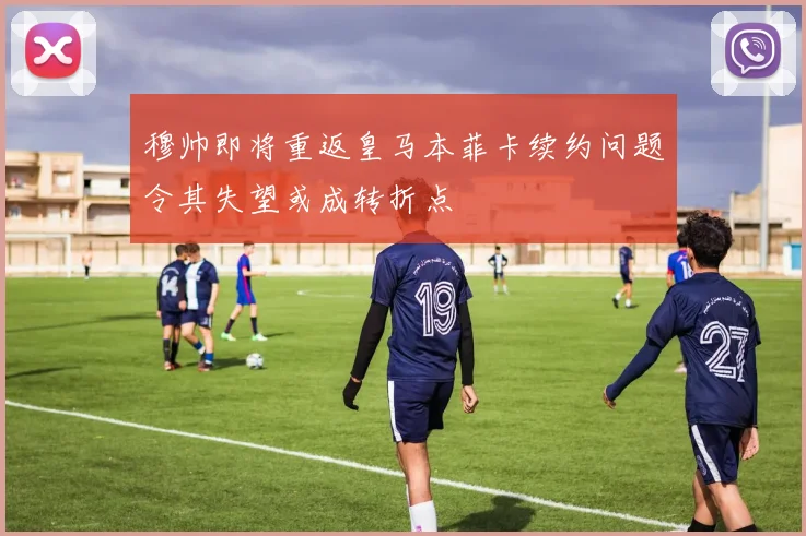 穆帅即将重返皇马本菲卡续约问题令其失望或成转折点