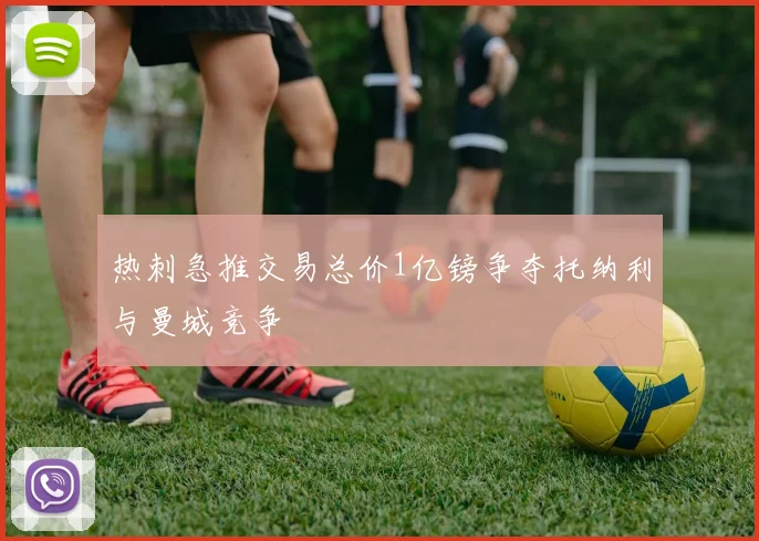 热刺急推交易总价1亿镑争夺托纳利与曼城竞争