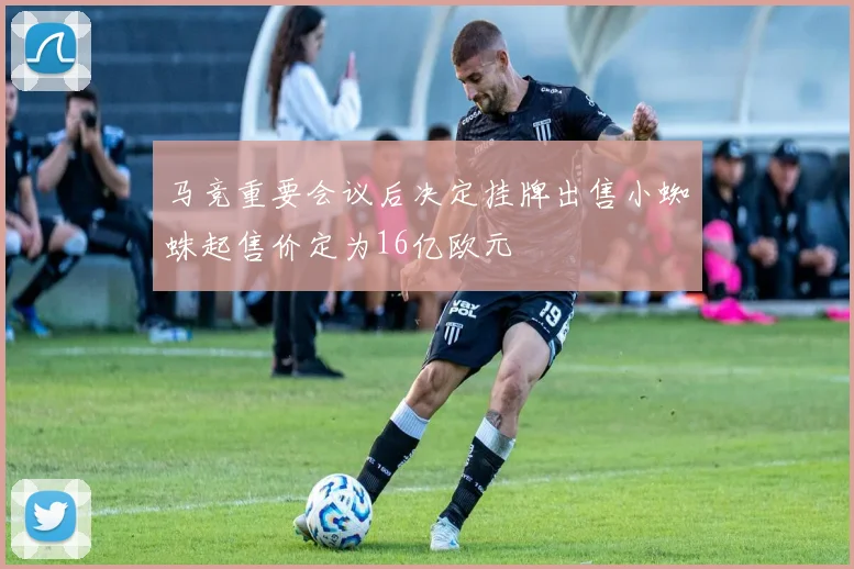 马竞重要会议后决定挂牌出售小蜘蛛起售价定为16亿欧元