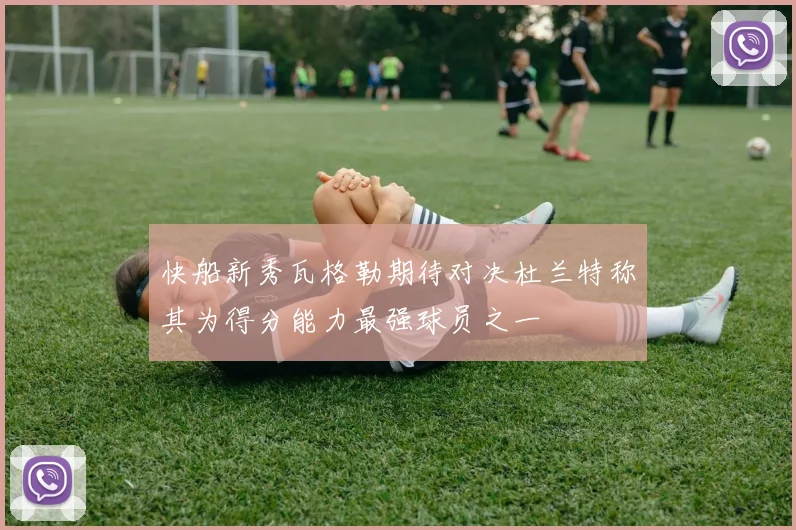 快船新秀瓦格勒期待对决杜兰特称其为得分能力最强球员之一