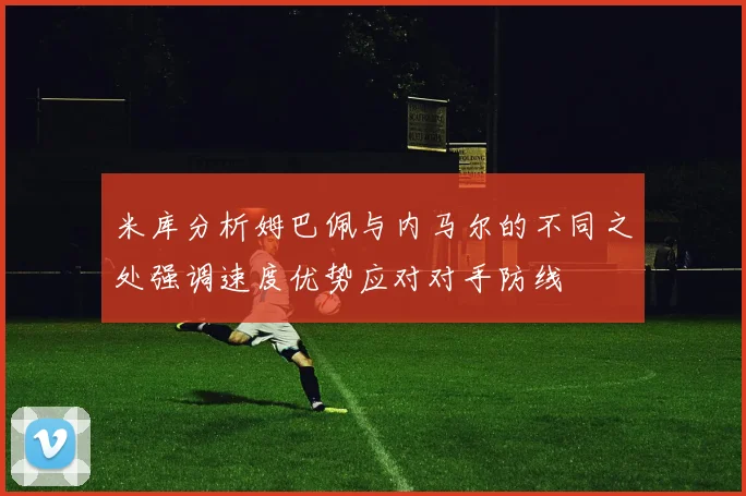 米库分析姆巴佩与内马尔的不同之处强调速度优势应对对手防线