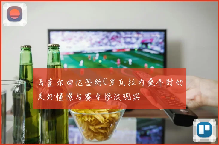 马奎尔回忆签约C罗瓦拉内桑乔时的美好憧憬与赛季惨淡现实