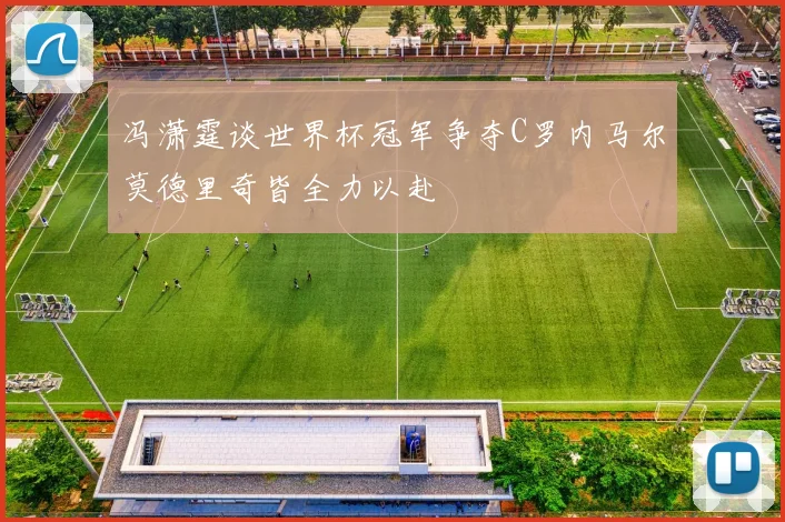 冯潇霆谈世界杯冠军争夺C罗内马尔莫德里奇皆全力以赴