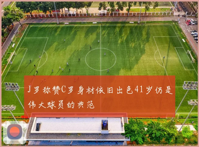 J罗称赞C罗身材依旧出色41岁仍是伟大球员的典范