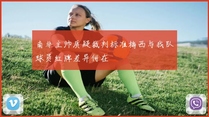 南非主帅质疑裁判标准梅西与我队球员红牌差异何在