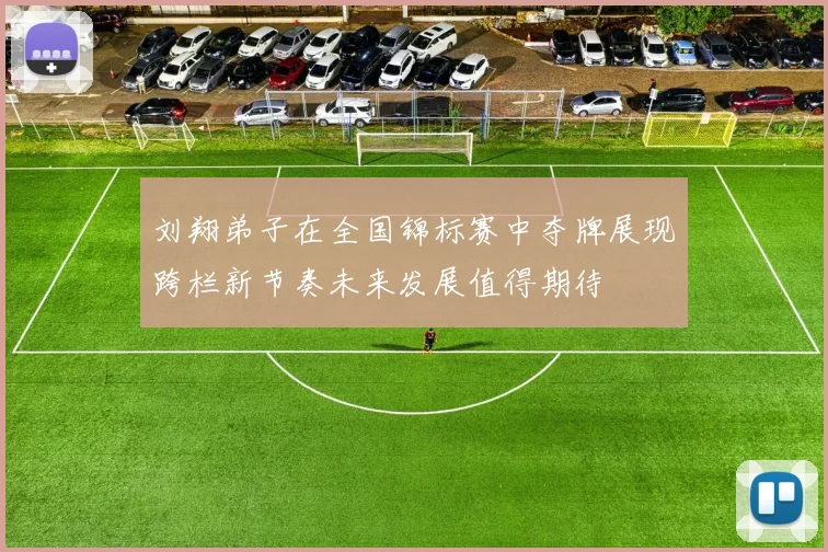 刘翔弟子在全国锦标赛中夺牌展现跨栏新节奏未来发展值得期待
