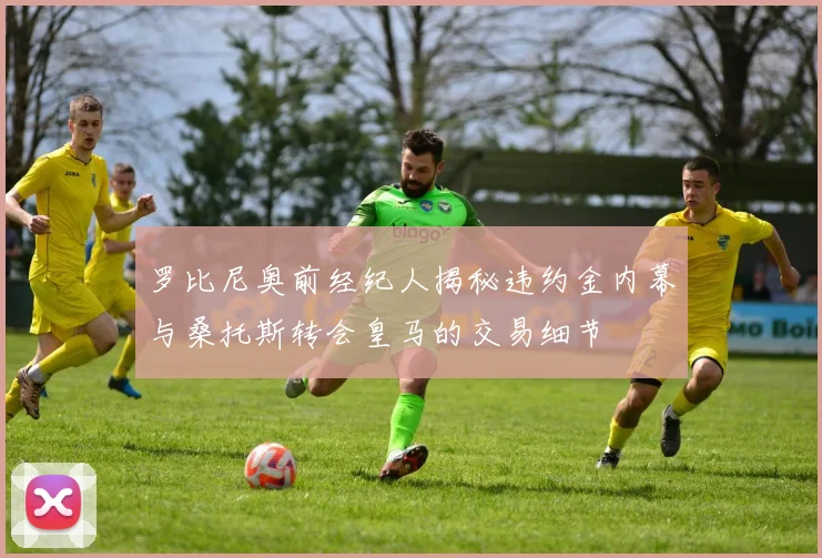 罗比尼奥前经纪人揭秘违约金内幕与桑托斯转会皇马的交易细节