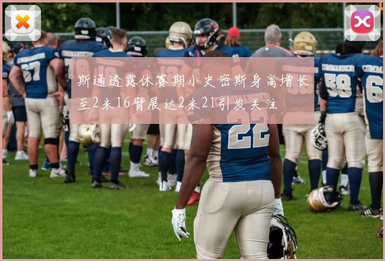 斯通透露休赛期小史密斯身高增长至2米16臂展达2米21引发关注